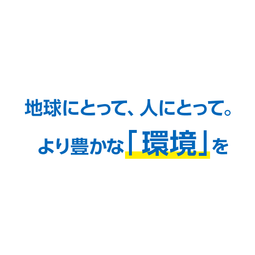 地球にとって、人にとって。より豊かな「環境」を