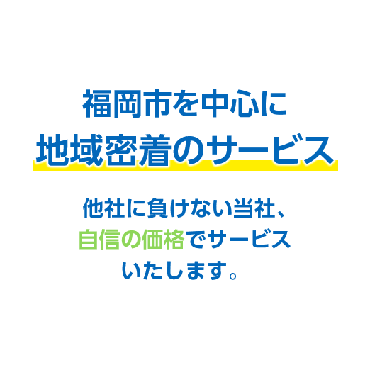 福岡市を中心に地域密着のサービス　他社に負けない当社、自信の価格でサービスいたします。